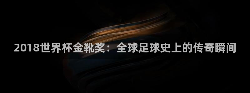 2026年世界杯赛程时间表格：2018世界杯金靴奖：全球足球史上的传奇瞬间
