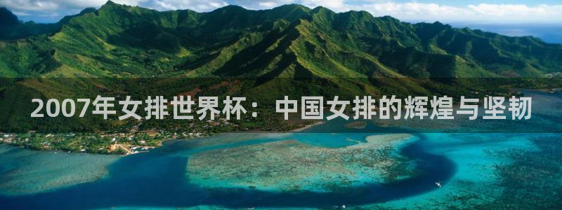 世界杯预选赛：2007年女排世界杯：中国女排的辉煌与坚韧
